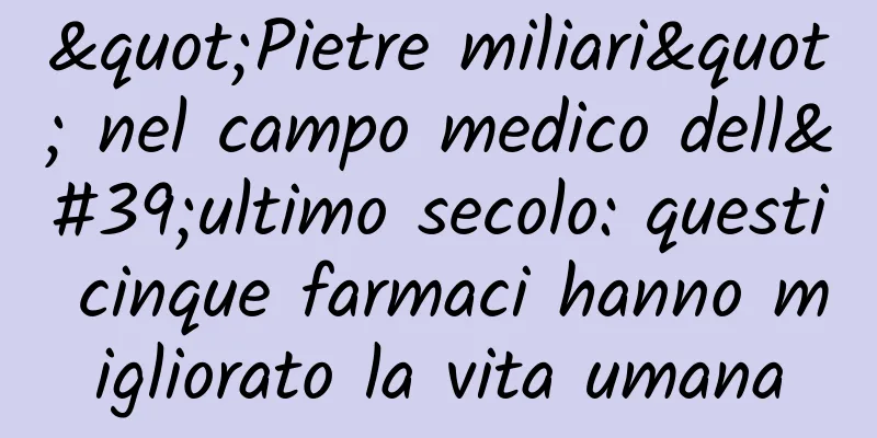 "Pietre miliari" nel campo medico dell'ultimo secolo: questi cinque farmaci hanno migliorato la vita umana