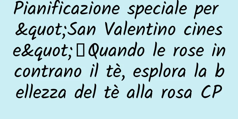 Pianificazione speciale per "San Valentino cinese"丨Quando le rose incontrano il tè, esplora la bellezza del tè alla rosa CP