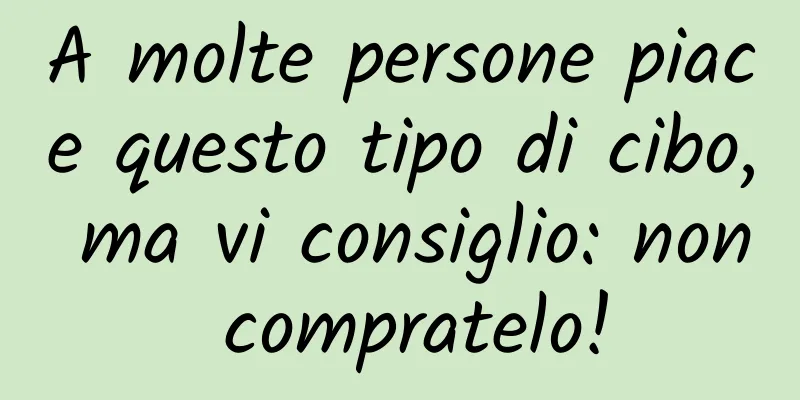 A molte persone piace questo tipo di cibo, ma vi consiglio: non compratelo!