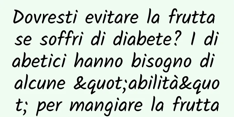 Dovresti evitare la frutta se soffri di diabete? I diabetici hanno bisogno di alcune "abilità" per mangiare la frutta