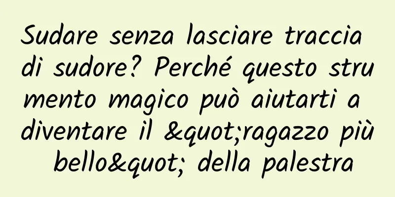 Sudare senza lasciare traccia di sudore? Perché questo strumento magico può aiutarti a diventare il "ragazzo più bello" della palestra