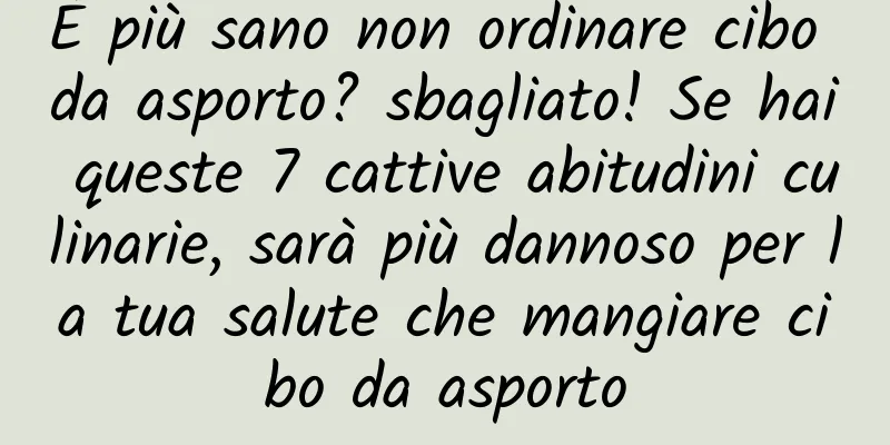 È più sano non ordinare cibo da asporto? sbagliato! Se hai queste 7 cattive abitudini culinarie, sarà più dannoso per la tua salute che mangiare cibo da asporto
