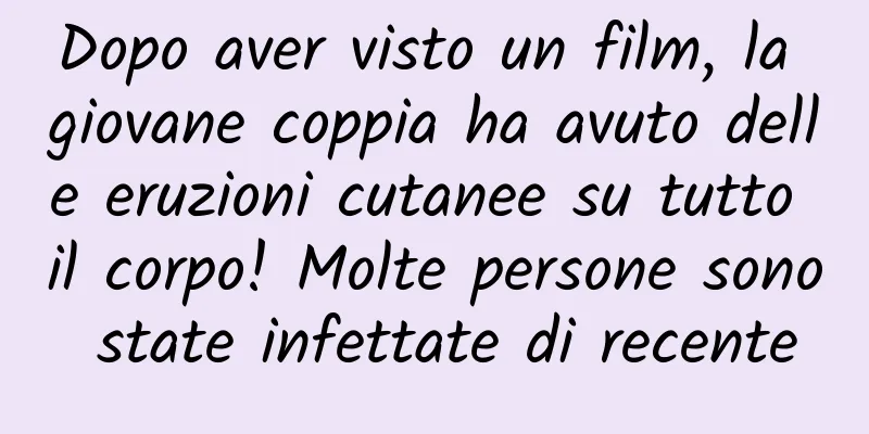 Dopo aver visto un film, la giovane coppia ha avuto delle eruzioni cutanee su tutto il corpo! Molte persone sono state infettate di recente