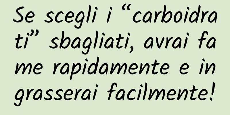 Se scegli i “carboidrati” sbagliati, avrai fame rapidamente e ingrasserai facilmente!