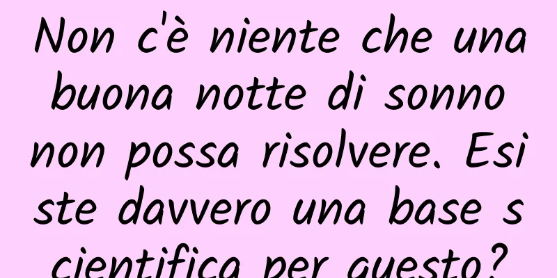 Non c'è niente che una buona notte di sonno non possa risolvere. Esiste davvero una base scientifica per questo?