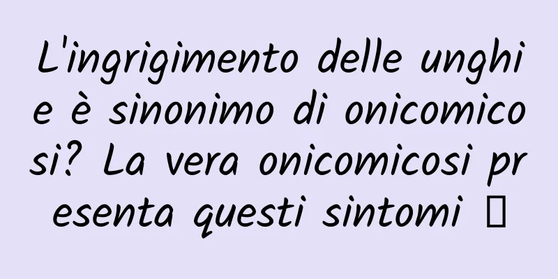 L'ingrigimento delle unghie è sinonimo di onicomicosi? La vera onicomicosi presenta questi sintomi →