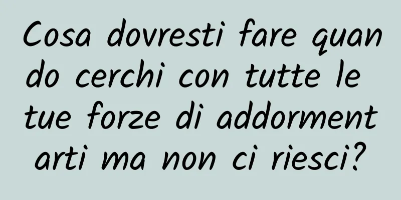 Cosa dovresti fare quando cerchi con tutte le tue forze di addormentarti ma non ci riesci?