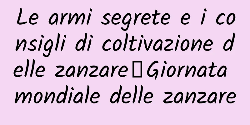 Le armi segrete e i consigli di coltivazione delle zanzare丨Giornata mondiale delle zanzare