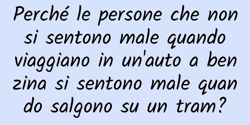 Perché le persone che non si sentono male quando viaggiano in un'auto a benzina si sentono male quando salgono su un tram?