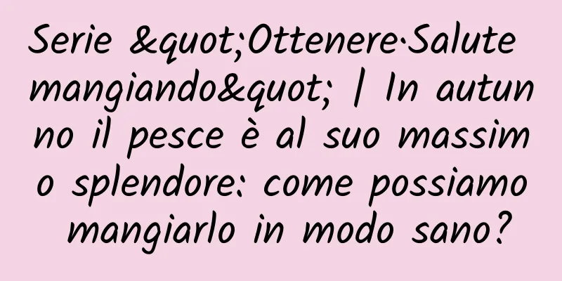 Serie "Ottenere·Salute mangiando" | In autunno il pesce è al suo massimo splendore: come possiamo mangiarlo in modo sano?