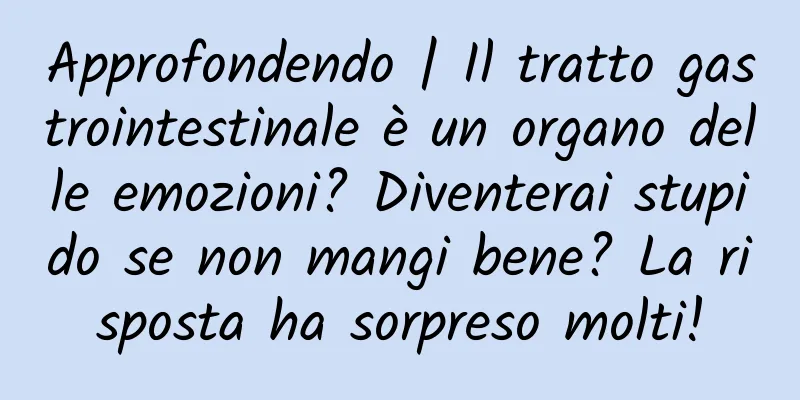 Approfondendo | Il tratto gastrointestinale è un organo delle emozioni? Diventerai stupido se non mangi bene? La risposta ha sorpreso molti!