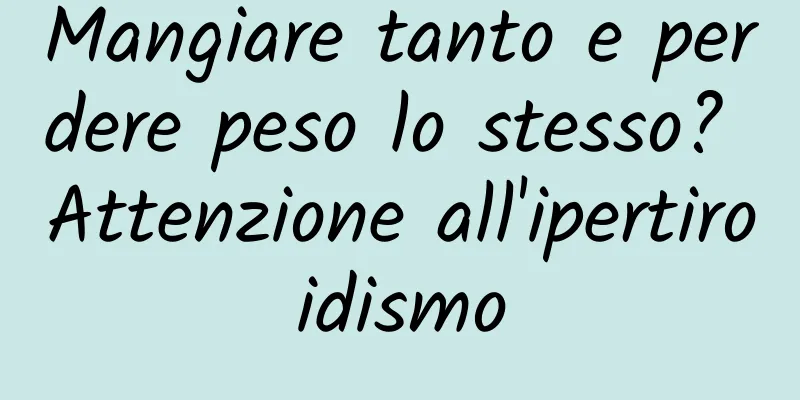 Mangiare tanto e perdere peso lo stesso? Attenzione all'ipertiroidismo