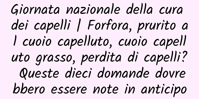 Giornata nazionale della cura dei capelli | Forfora, prurito al cuoio capelluto, cuoio capelluto grasso, perdita di capelli? Queste dieci domande dovrebbero essere note in anticipo