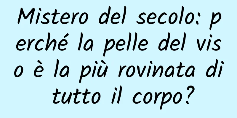 Mistero del secolo: perché la pelle del viso è la più rovinata di tutto il corpo?