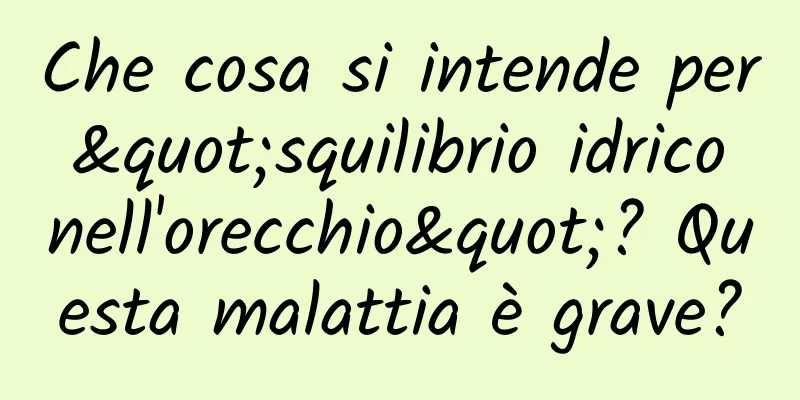 Che cosa si intende per "squilibrio idrico nell'orecchio"? Questa malattia è grave?