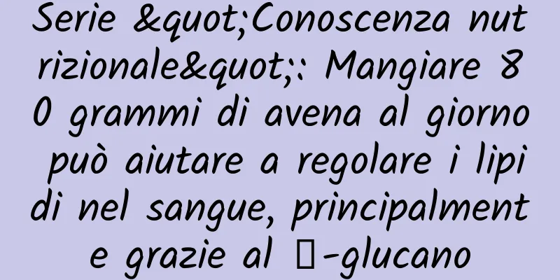 Serie "Conoscenza nutrizionale": Mangiare 80 grammi di avena al giorno può aiutare a regolare i lipidi nel sangue, principalmente grazie al β-glucano