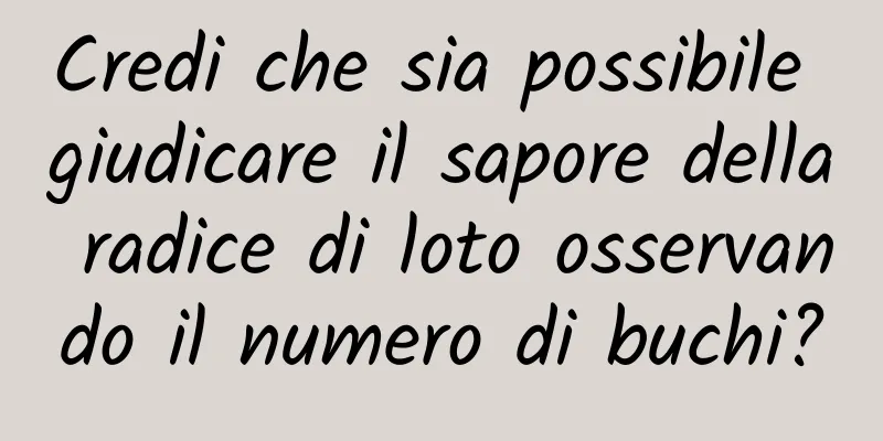 Credi che sia possibile giudicare il sapore della radice di loto osservando il numero di buchi?