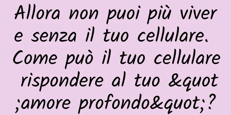 Allora non puoi più vivere senza il tuo cellulare. Come può il tuo cellulare rispondere al tuo "amore profondo"?