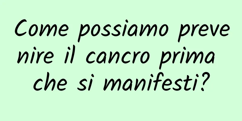 Come possiamo prevenire il cancro prima che si manifesti?