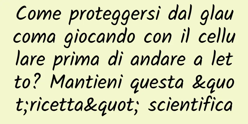 Come proteggersi dal glaucoma giocando con il cellulare prima di andare a letto? Mantieni questa "ricetta" scientifica
