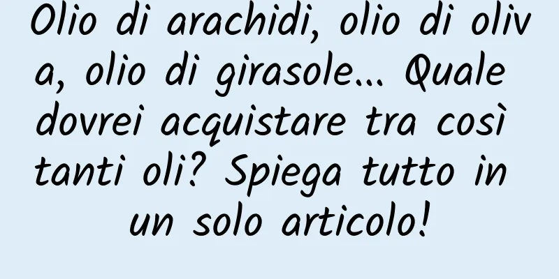 Olio di arachidi, olio di oliva, olio di girasole... Quale dovrei acquistare tra così tanti oli? Spiega tutto in un solo articolo!
