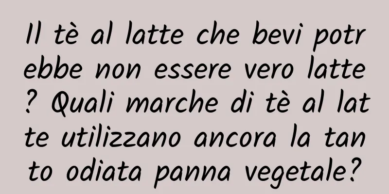 Il tè al latte che bevi potrebbe non essere vero latte? Quali marche di tè al latte utilizzano ancora la tanto odiata panna vegetale?
