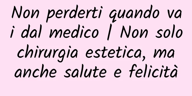 Non perderti quando vai dal medico | Non solo chirurgia estetica, ma anche salute e felicità
