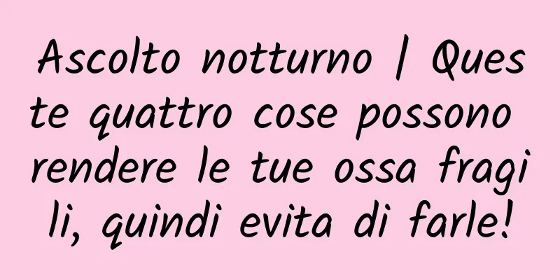 Ascolto notturno | Queste quattro cose possono rendere le tue ossa fragili, quindi evita di farle!