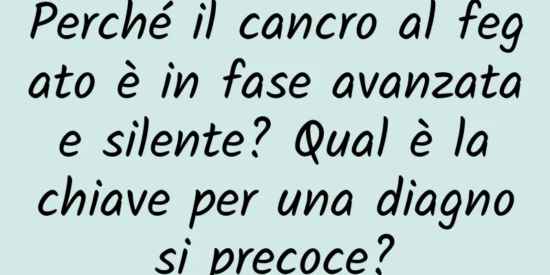 Perché il cancro al fegato è in fase avanzata e silente? Qual è la chiave per una diagnosi precoce?