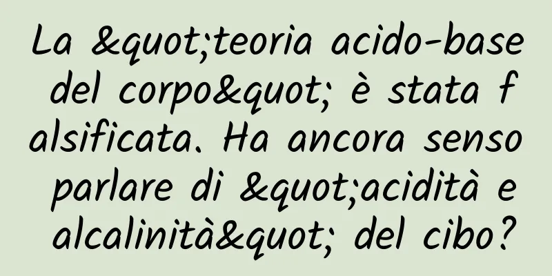La "teoria acido-base del corpo" è stata falsificata. Ha ancora senso parlare di "acidità e alcalinità" del cibo?