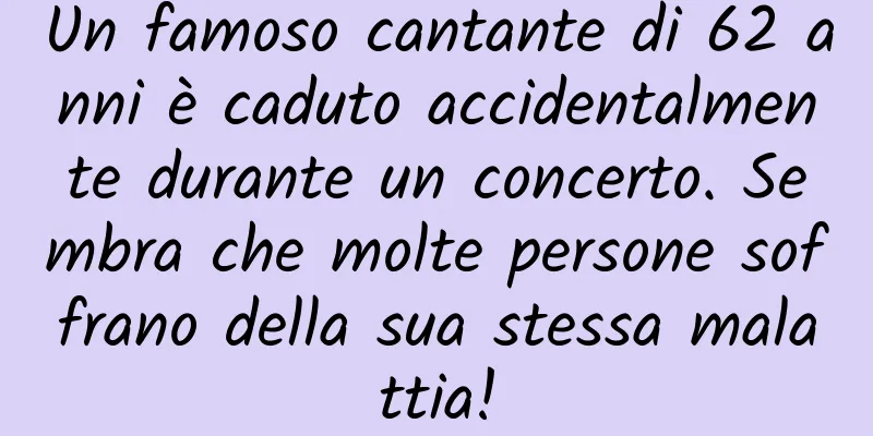 Un famoso cantante di 62 anni è caduto accidentalmente durante un concerto. Sembra che molte persone soffrano della sua stessa malattia!