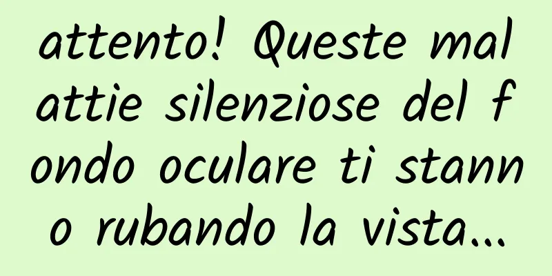 attento! Queste malattie silenziose del fondo oculare ti stanno rubando la vista...