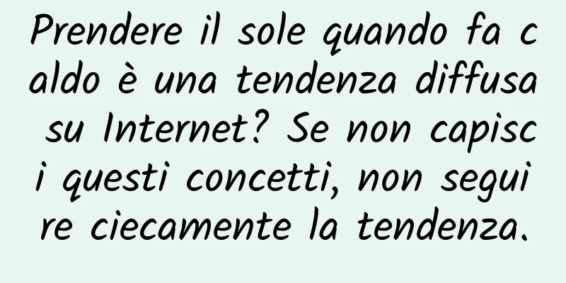 Prendere il sole quando fa caldo è una tendenza diffusa su Internet? Se non capisci questi concetti, non seguire ciecamente la tendenza.
