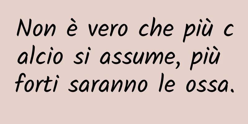 Non è vero che più calcio si assume, più forti saranno le ossa.