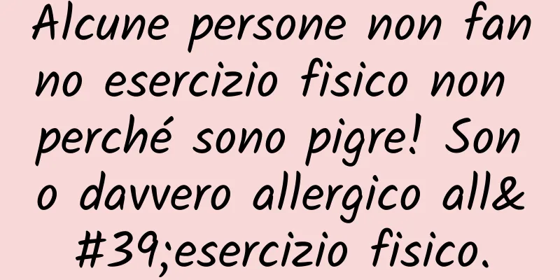 Alcune persone non fanno esercizio fisico non perché sono pigre! Sono davvero allergico all'esercizio fisico.