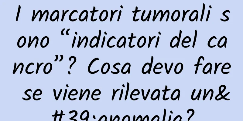 I marcatori tumorali sono “indicatori del cancro”? Cosa devo fare se viene rilevata un'anomalia?