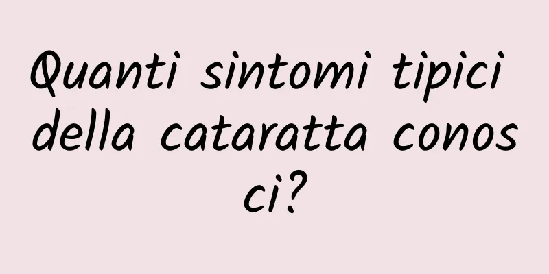 Quanti sintomi tipici della cataratta conosci?