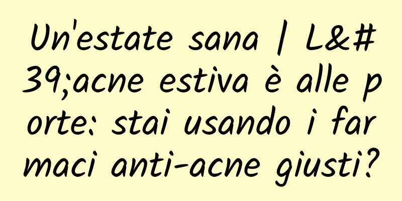 Un'estate sana | L'acne estiva è alle porte: stai usando i farmaci anti-acne giusti?