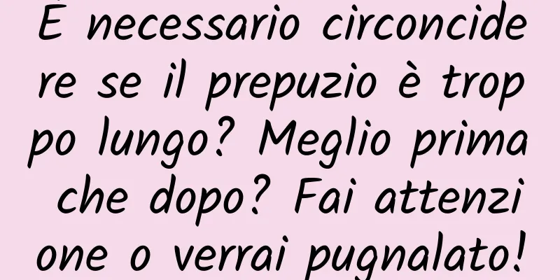 È necessario circoncidere se il prepuzio è troppo lungo? Meglio prima che dopo? Fai attenzione o verrai pugnalato!