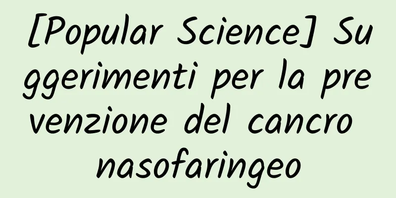 [Popular Science] Suggerimenti per la prevenzione del cancro nasofaringeo