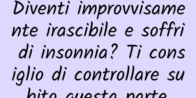 Diventi improvvisamente irascibile e soffri di insonnia? Ti consiglio di controllare subito questa parte.