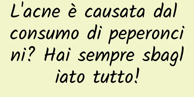 L'acne è causata dal consumo di peperoncini? Hai sempre sbagliato tutto!