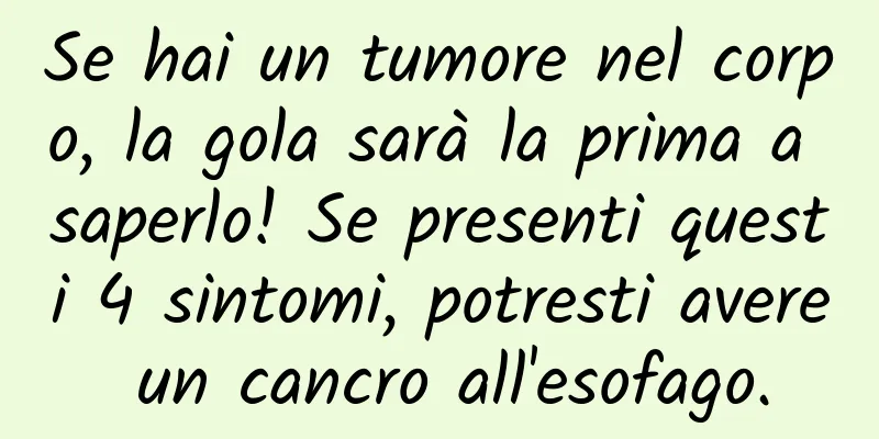 Se hai un tumore nel corpo, la gola sarà la prima a saperlo! Se presenti questi 4 sintomi, potresti avere un cancro all'esofago.
