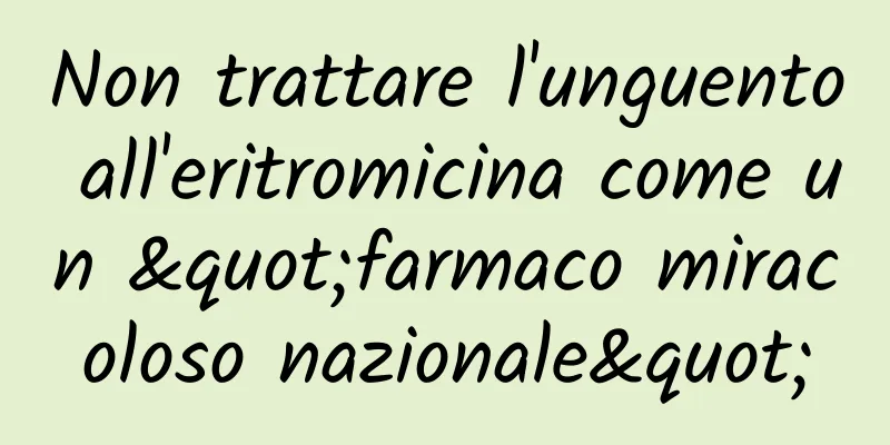 Non trattare l'unguento all'eritromicina come un "farmaco miracoloso nazionale"