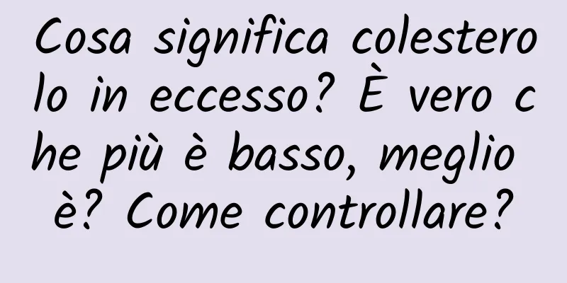 Cosa significa colesterolo in eccesso? È vero che più è basso, meglio è? Come controllare?