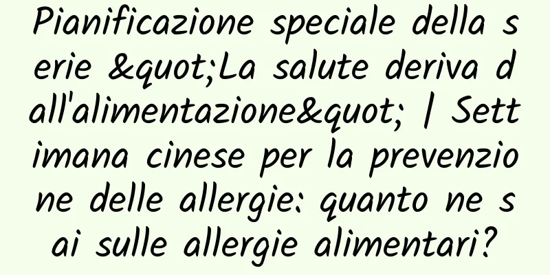 Pianificazione speciale della serie "La salute deriva dall'alimentazione" | Settimana cinese per la prevenzione delle allergie: quanto ne sai sulle allergie alimentari?