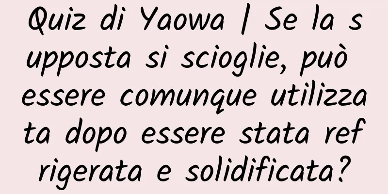 Quiz di Yaowa | Se la supposta si scioglie, può essere comunque utilizzata dopo essere stata refrigerata e solidificata?