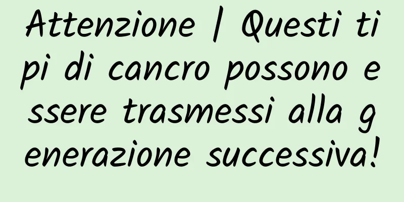 Attenzione | Questi tipi di cancro possono essere trasmessi alla generazione successiva!