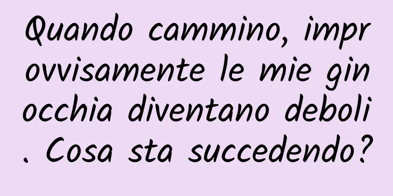 Quando cammino, improvvisamente le mie ginocchia diventano deboli. Cosa sta succedendo?