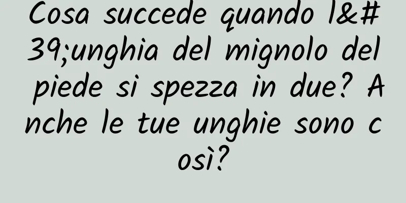 Cosa succede quando l'unghia del mignolo del piede si spezza in due? Anche le tue unghie sono così?